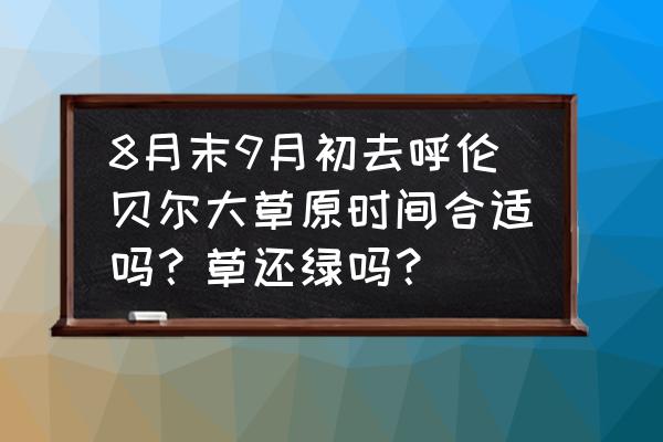 呼伦贝尔旅游最佳时间九月 8月末9月初去呼伦贝尔大草原时间合适吗？草还绿吗？