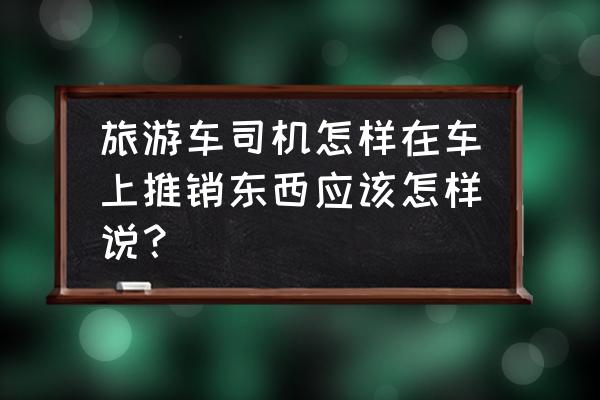 旅游景点照片怎么推销 旅游车司机怎样在车上推销东西应该怎样说？