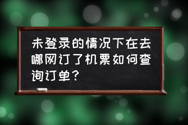 直订网为什么登录不上去 未登录的情况下在去哪网订了机票如何查询订单？