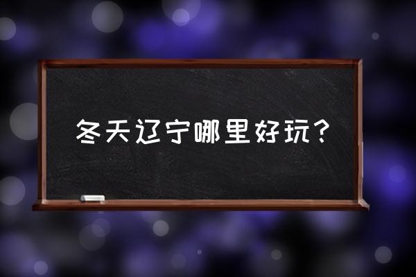 鞍山冬季有什么好玩的地方推荐吗 冬天辽宁哪里好玩？