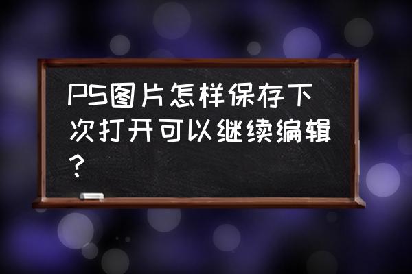 ps保存jpg图片怎么变成文件形式 PS图片怎样保存下次打开可以继续编辑？