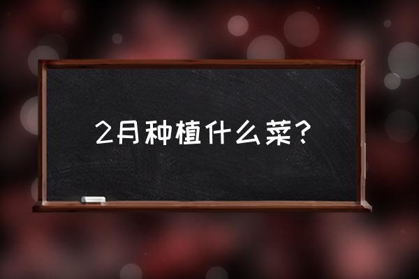 二月份以后可以种什么蔬菜 2月种植什么菜？