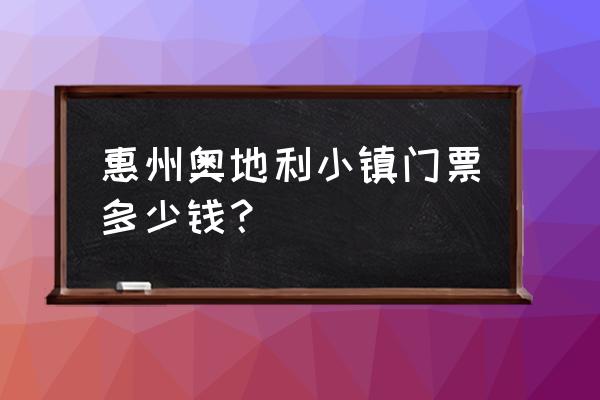 惠州奥地利风情小镇要门票吗现在 惠州奥地利小镇门票多少钱？