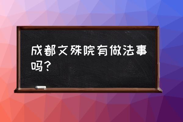 成都文殊院值得去吗最近 成都文殊院有做法事吗？