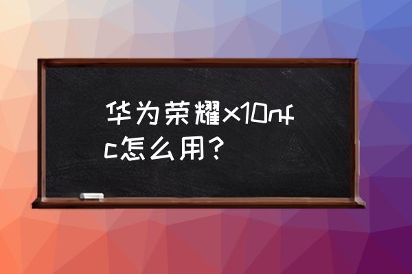 华为手机荣耀x10怎么开启nfc功能 华为荣耀x10nfc怎么用？