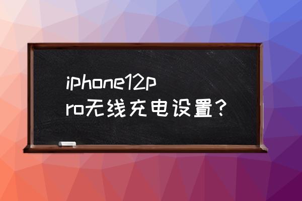 苹果12 pro怎么增加电池 iphone12pro无线充电设置？