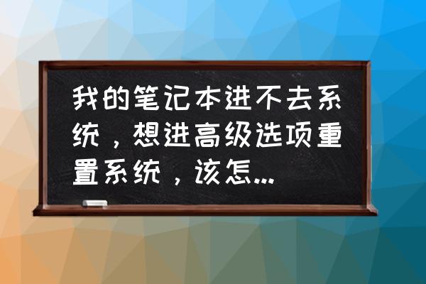 w10系统不能升级怎么办 我的笔记本进不去系统，想进高级选项重置系统，该怎么进高级选项页面呢？