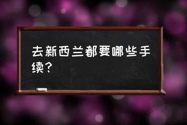 第一次到新西兰入境卡怎么填写 去新西兰都要哪些手续？