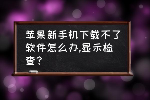 苹果12 pro 下载不了app 苹果新手机下载不了软件怎么办,显示检查？