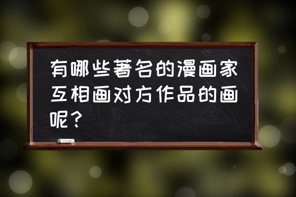 漩涡鸣人怎么画简单又帅气 有哪些著名的漫画家互相画对方作品的画呢？