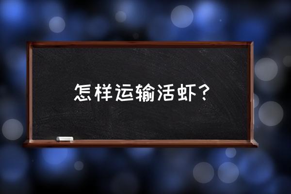 小龙虾长途运输怎么保证存活率 怎样运输活虾？