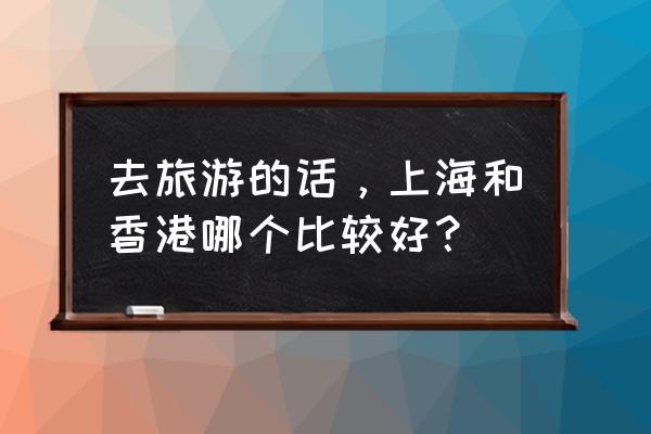 香港旅游景点大全排名榜前十 去旅游的话，上海和香港哪个比较好？