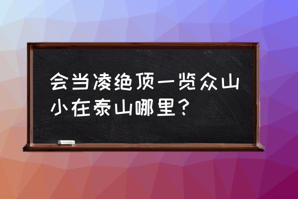 会当凌绝顶一览众山小是哪座山 会当凌绝顶一览众山小在泰山哪里？