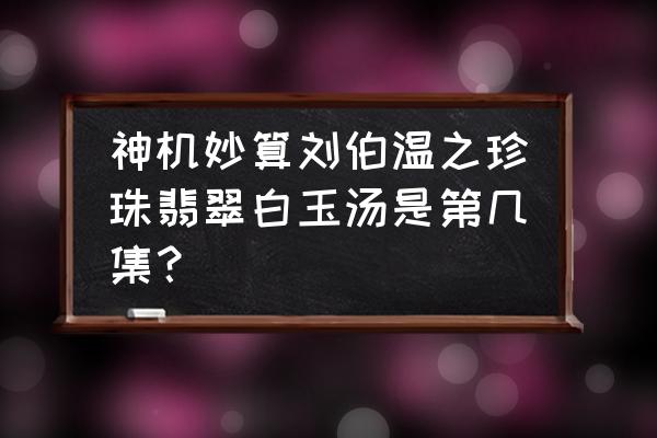 怎样做翡翠白玉汤 神机妙算刘伯温之珍珠翡翠白玉汤是第几集？