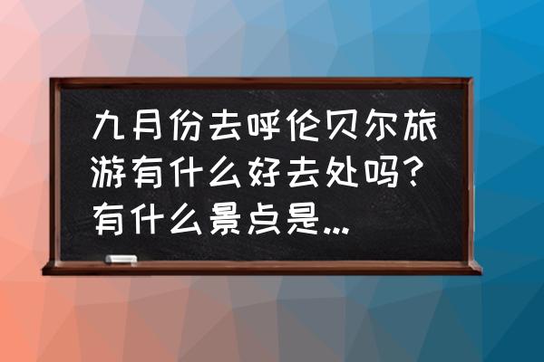 呼伦贝尔十月份旅游攻略最新 九月份去呼伦贝尔旅游有什么好去处吗？有什么景点是必须去的？