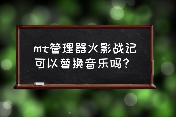 火影战记无冷却无cd mt管理器火影战记可以替换音乐吗？