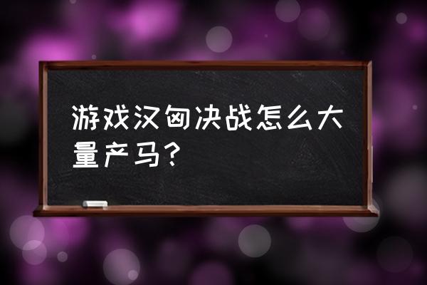 养马的正确方法和建议 游戏汉匈决战怎么大量产马？