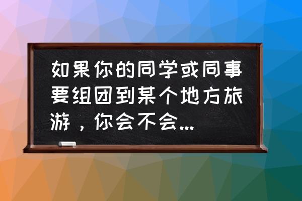 怎么安排团队出去旅游 如果你的同学或同事要组团到某个地方旅游，你会不会跟着去呢？为什么？