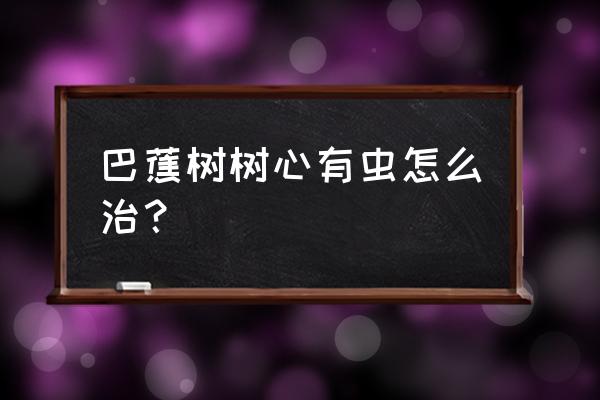 香蕉打药的正确方法 巴蕉树树心有虫怎么治？