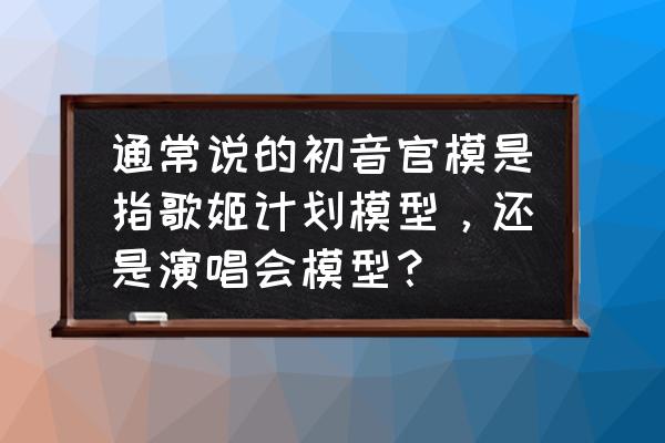 初音未来梦幻歌姬礼包兑换 通常说的初音官模是指歌姬计划模型，还是演唱会模型？