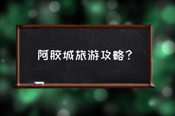 沙漠草原旅游攻略哪家做的好 阿胶城旅游攻略？