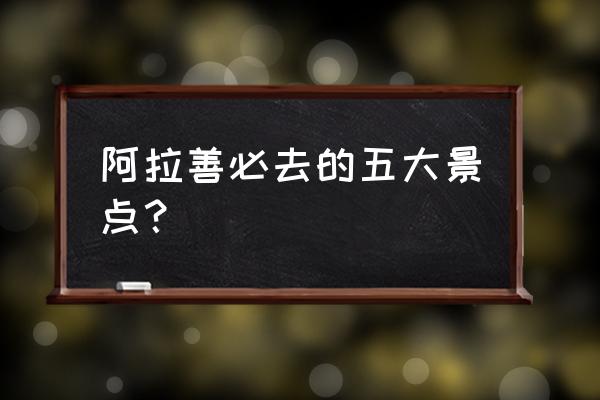 阿拉善旅游景点排名前十名 阿拉善必去的五大景点？