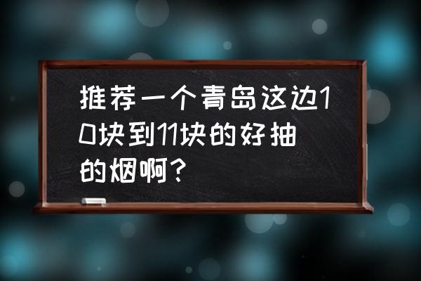 十一假期青岛旅游攻略 推荐一个青岛这边10块到11块的好抽的烟啊？