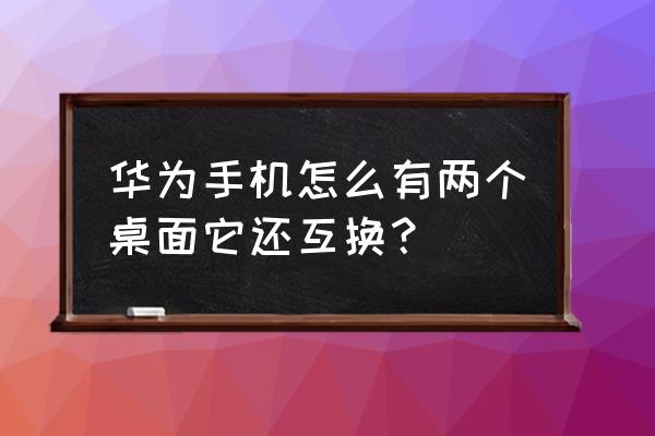 手机屏幕页面怎么互换 华为手机怎么有两个桌面它还互换？