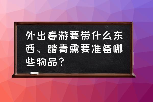 春游准备的物品有哪些 外出春游要带什么东西、踏青需要准备哪些物品？