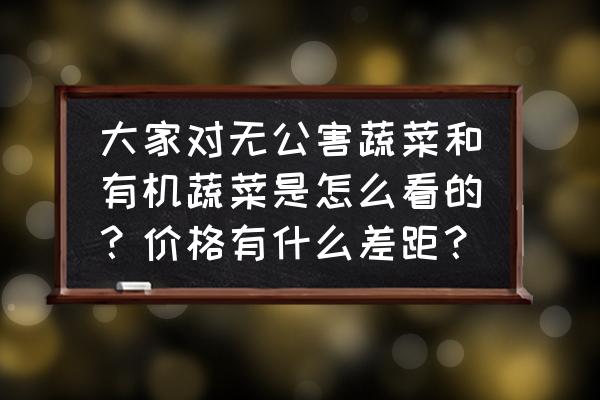 有机食品的好处和特点是哪些呢 大家对无公害蔬菜和有机蔬菜是怎么看的？价格有什么差距？