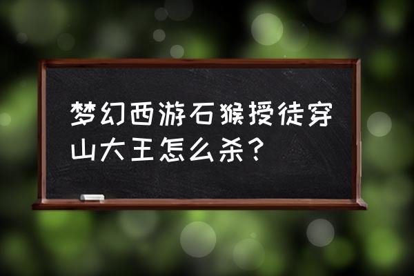 石猴副本穿山大王先杀哪个 梦幻西游石猴授徒穿山大王怎么杀？