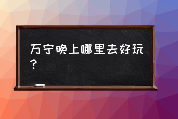 万宁冲浪哪里经济实惠 万宁晚上哪里去好玩？