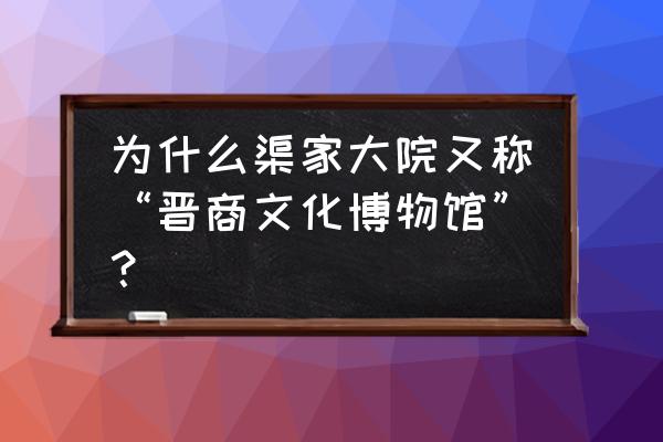 晋商博物院怎么订票 为什么渠家大院又称“晋商文化博物馆”？