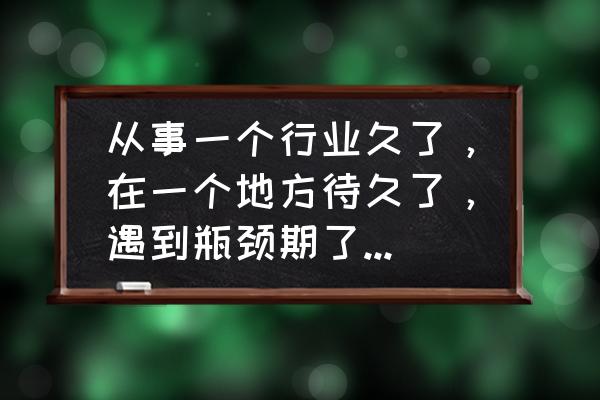 小游戏寿司大作战 从事一个行业久了，在一个地方待久了，遇到瓶颈期了？该怎么办呢？