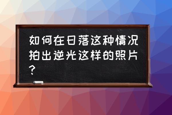 图片怎么添加夕阳背景 如何在日落这种情况拍出逆光这样的照片？