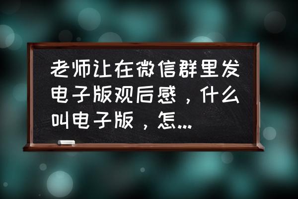 微信上如何发电子版的文章 老师让在微信群里发电子版观后感，什么叫电子版，怎么做呀？