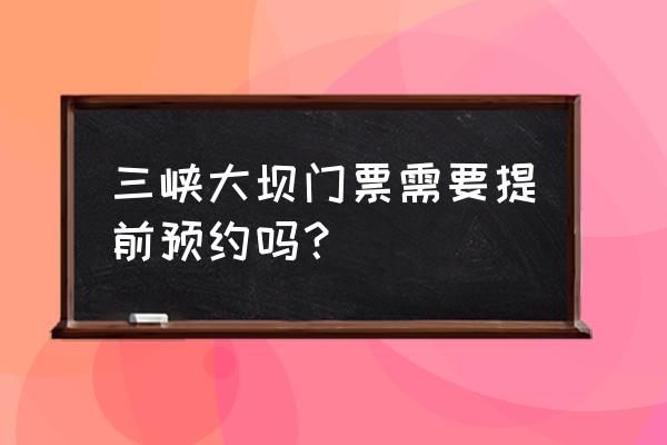 宜昌三峡大坝需要预约吗 三峡大坝门票需要提前预约吗？