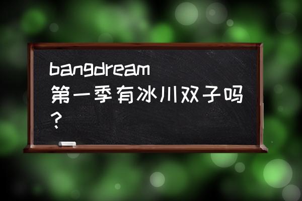 bang dream怎么弹自己购买的曲子 bangdream第一季有冰川双子吗？