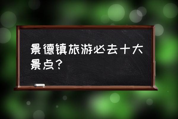 景德镇二日游必去景点 景德镇旅游必去十大景点？