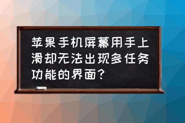 苹果手机为什么屏幕变了个模式 苹果手机屏幕用手上滑却无法出现多任务功能的界面？