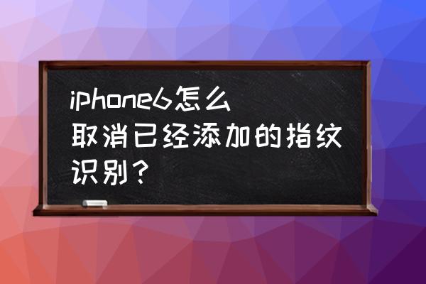 苹果手机怎么消除指纹解锁 iphone6怎么取消已经添加的指纹识别？