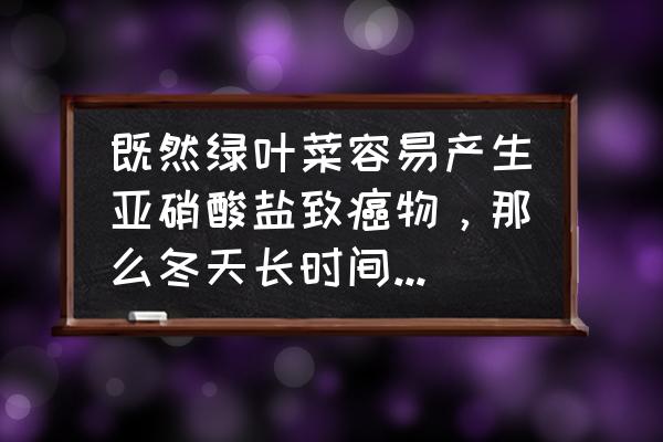 冬天绿叶菜怎么做好吃 既然绿叶菜容易产生亚硝酸盐致癌物，那么冬天长时间储藏的大白菜是不是很危险？