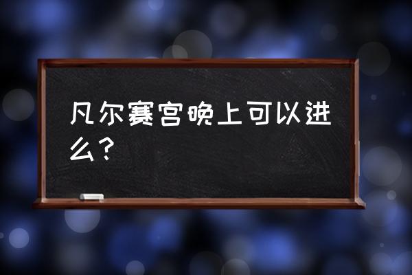 凡尔赛宫景点路线图 凡尔赛宫晚上可以进么？