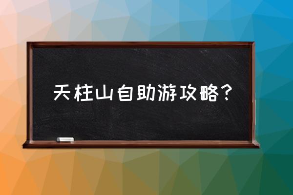 天柱山风景区住宿攻略 天柱山自助游攻略？