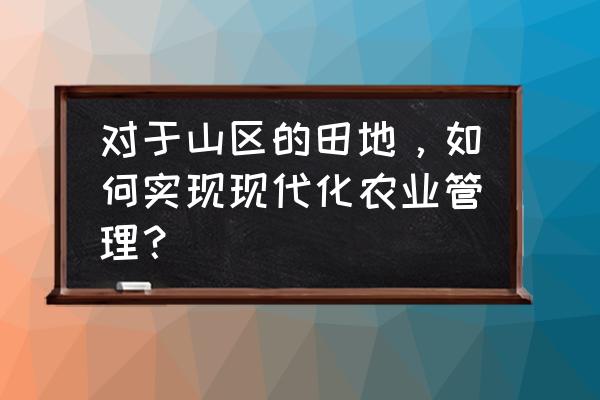 如何优化山区种植业结构 对于山区的田地，如何实现现代化农业管理？