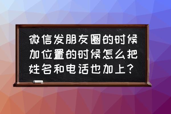 好玩app怎么上传位置 微信发朋友圈的时候加位置的时候怎么把姓名和电话也加上？