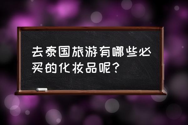 泰国旅游攻略必买清单和价格 去泰国旅游有哪些必买的化妆品呢？