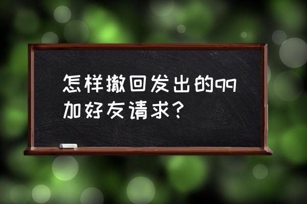 qq如何撤回已经发出的好友申请 怎样撤回发出的qq加好友请求？