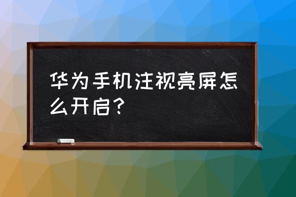 拿手机亮屏怎么设置 华为手机注视亮屏怎么开启？