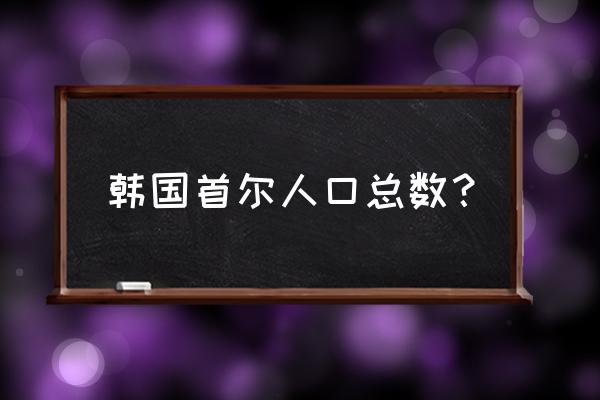 韩国首尔人口2022年总数是多少 韩国首尔人口总数？